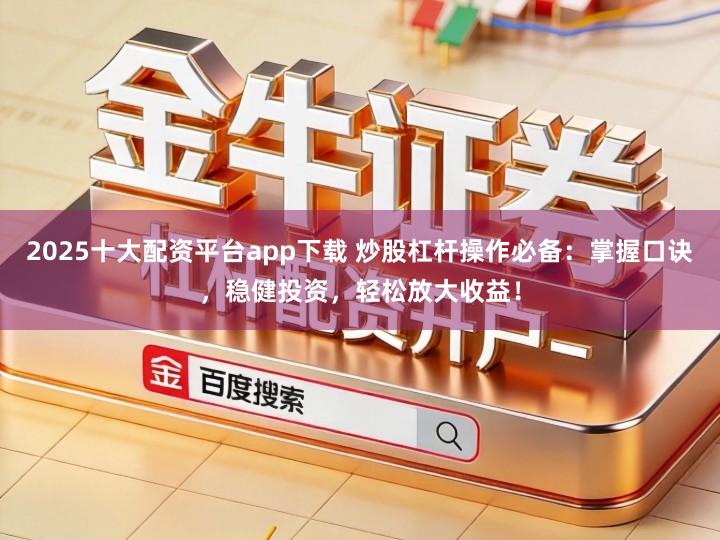 2025十大配资平台app下载 炒股杠杆操作必备：掌握口诀，稳健投资，轻松放大收益！