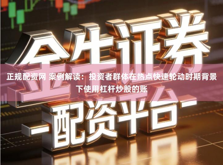 正规配资网 案例解读：投资者群体在热点快速轮动时期背景下使用杠杆炒股的账