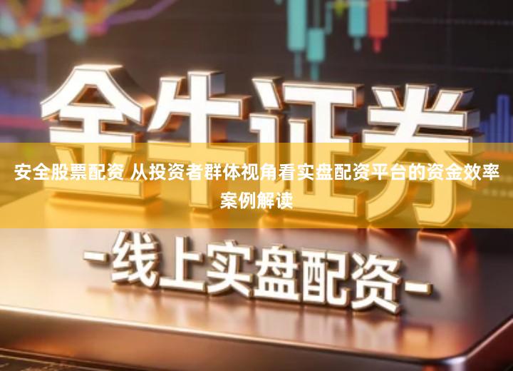 安全股票配资 从投资者群体视角看实盘配资平台的资金效率案例解读