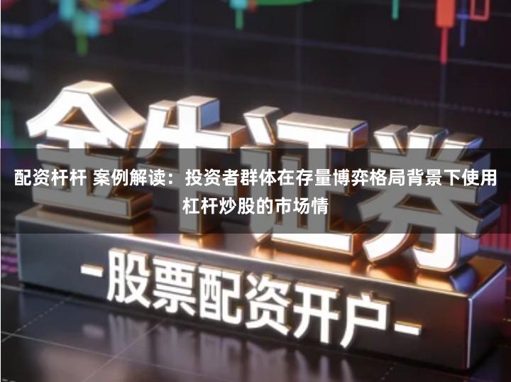 配资杆杆 案例解读：投资者群体在存量博弈格局背景下使用杠杆炒股的市场情