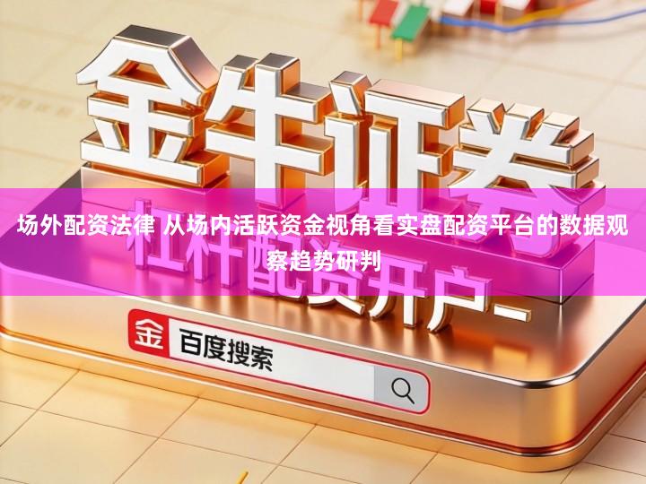 场外配资法律 从场内活跃资金视角看实盘配资平台的数据观察趋势研判