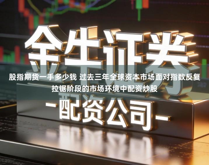 股指期货一手多少钱 过去三年全球资本市场面对指数反复拉锯阶段的市场环境中配资炒股