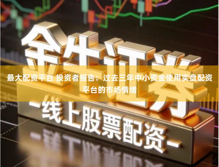 最大配资平台 投资者报告：过去三年中小资金使用实盘配资平台的市场情绪