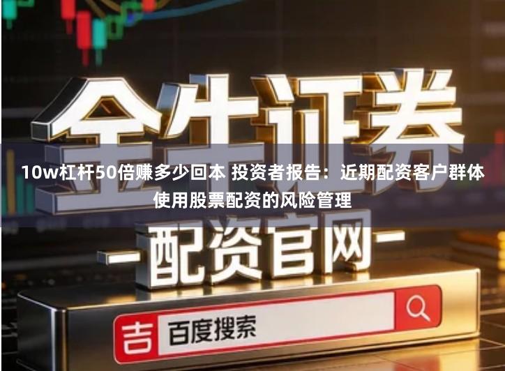 10w杠杆50倍赚多少回本 投资者报告：近期配资客户群体使用股票配资的风险管理