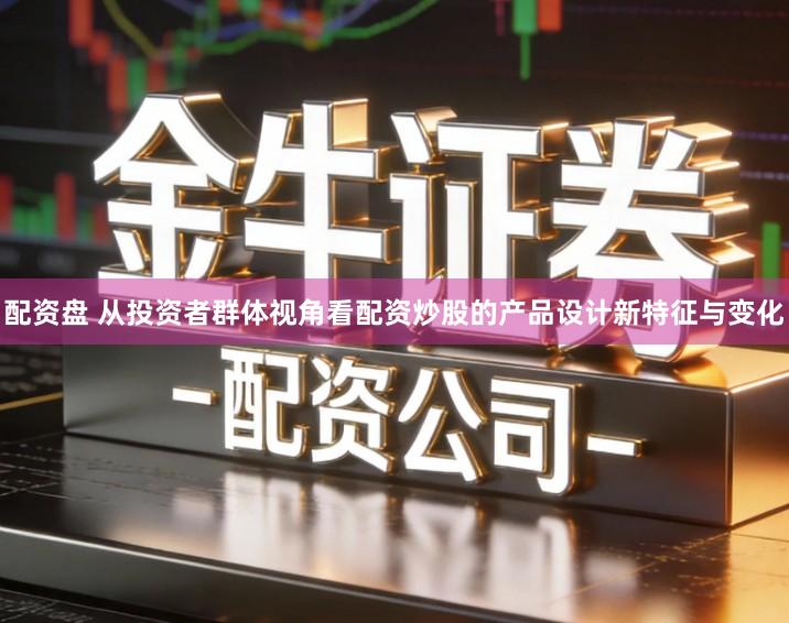 配资盘 从投资者群体视角看配资炒股的产品设计新特征与变化