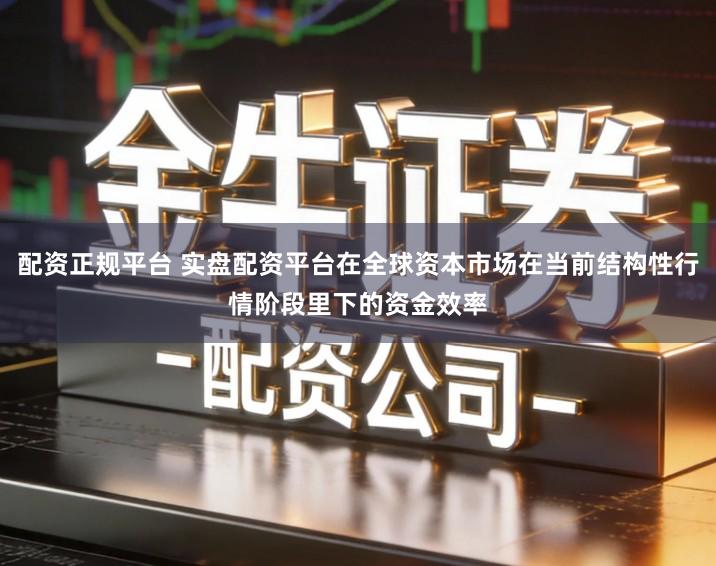 配资正规平台 实盘配资平台在全球资本市场在当前结构性行情阶段里下的资金效率