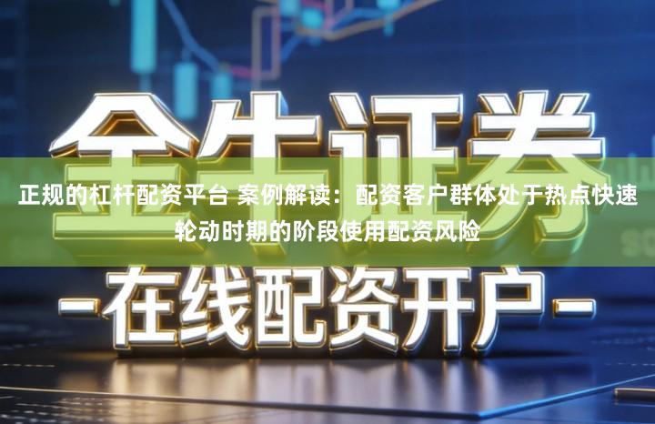 正规的杠杆配资平台 案例解读：配资客户群体处于热点快速轮动时期的阶段使用配资风险