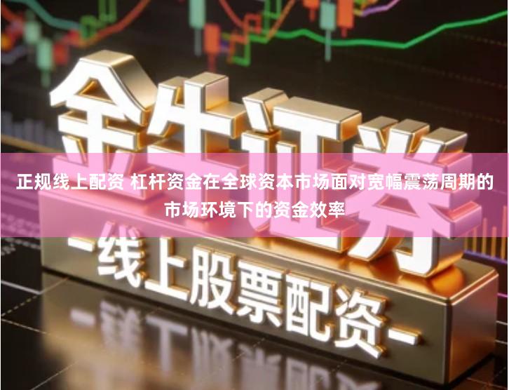 正规线上配资 杠杆资金在全球资本市场面对宽幅震荡周期的市场环境下的资金效率