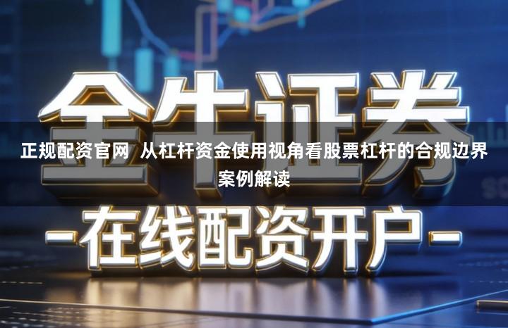 正规配资官网  从杠杆资金使用视角看股票杠杆的合规边界案例解读