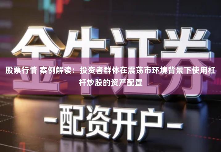 股票行情 案例解读：投资者群体在震荡市环境背景下使用杠杆炒股的资产配置