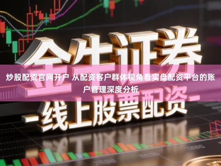 炒股配资官网开户 从配资客户群体视角看实盘配资平台的账户管理深度分析