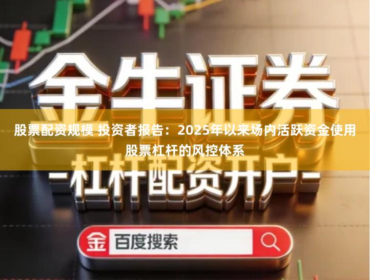 股票配资规模 投资者报告：2025年以来场内活跃资金使用股票杠杆的风控体系