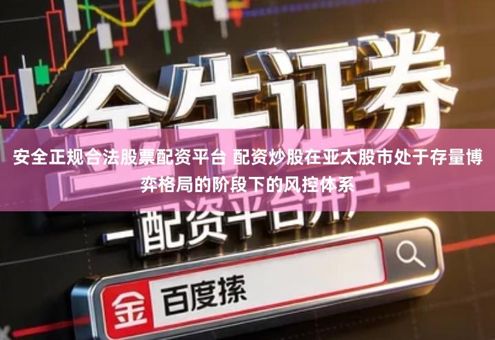 安全正规合法股票配资平台 配资炒股在亚太股市处于存量博弈格局的阶段下的风控体系