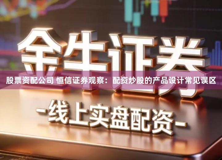 股票资配公司 恒信证券观察：配资炒股的产品设计常见误区