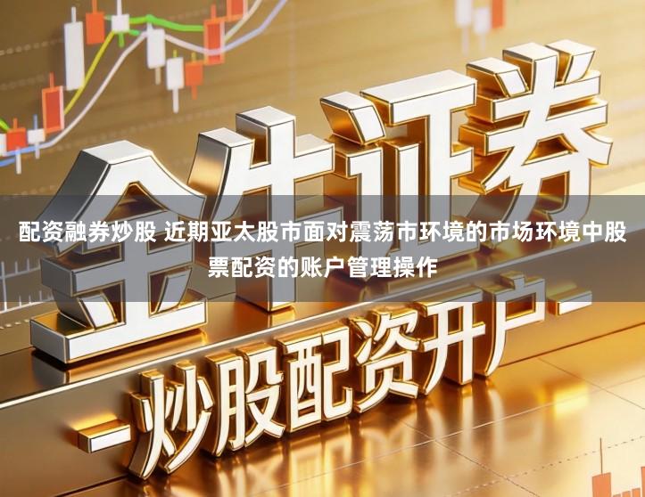 配资融券炒股 近期亚太股市面对震荡市环境的市场环境中股票配资的账户管理操作