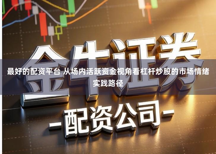 最好的配资平台 从场内活跃资金视角看杠杆炒股的市场情绪实践路径