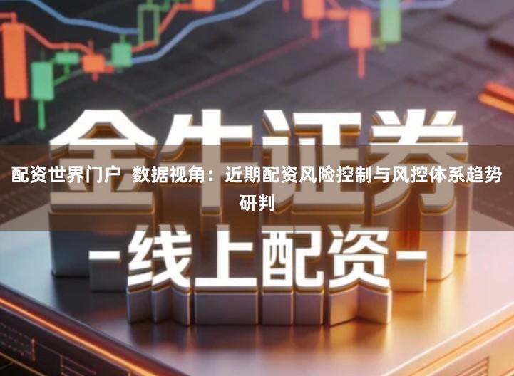 配资世界门户  数据视角：近期配资风险控制与风控体系趋势研判