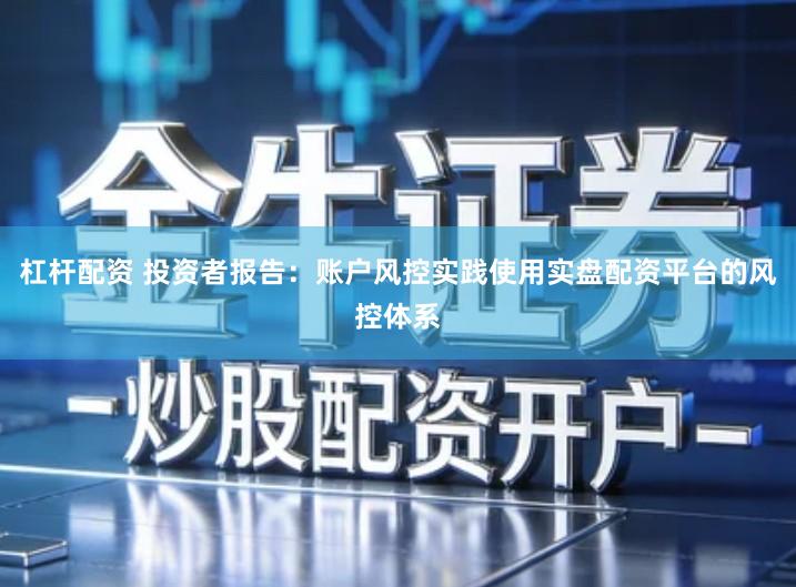 杠杆配资 投资者报告：账户风控实践使用实盘配资平台的风控体系