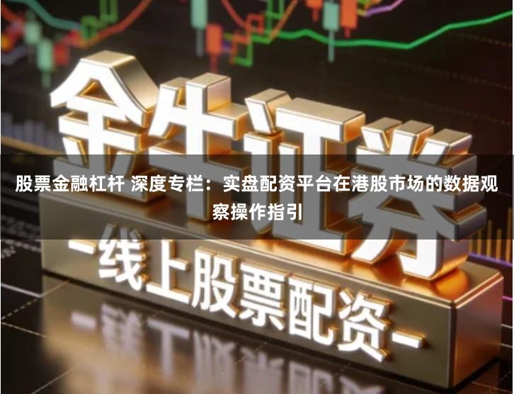 股票金融杠杆 深度专栏：实盘配资平台在港股市场的数据观察操作指引