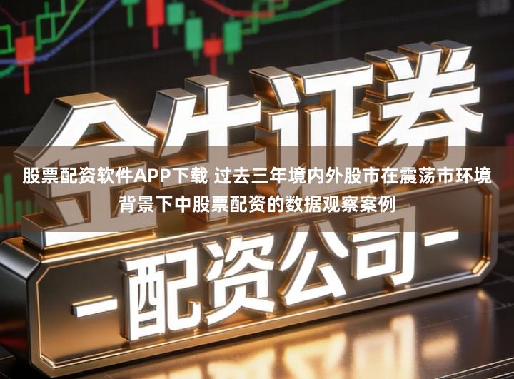 股票配资软件APP下载 过去三年境内外股市在震荡市环境背景下中股票配资的数据观察案例