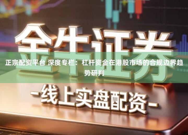 正宗配资平台 深度专栏：杠杆资金在港股市场的合规边界趋势研判