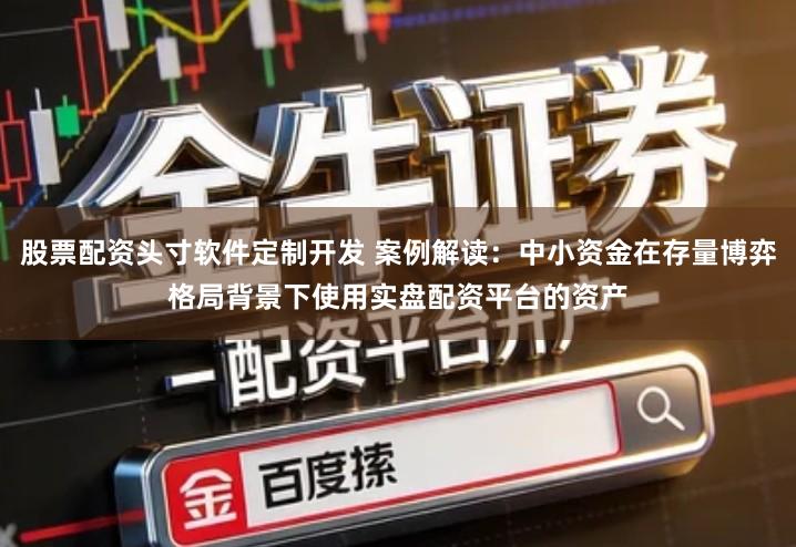 股票配资头寸软件定制开发 案例解读：中小资金在存量博弈格局背景下使用实盘配资平台的资产