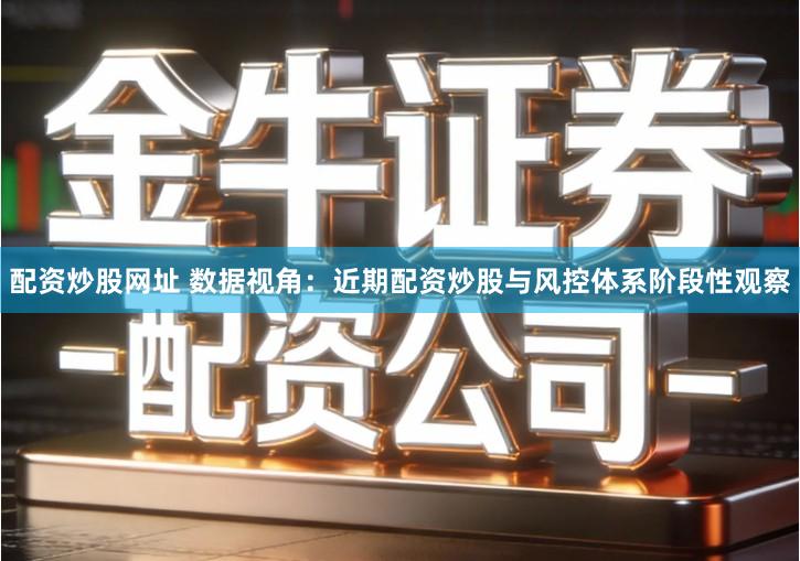 配资炒股网址 数据视角：近期配资炒股与风控体系阶段性观察