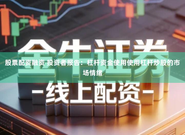 股票配资融资 投资者报告：杠杆资金使用使用杠杆炒股的市场情绪