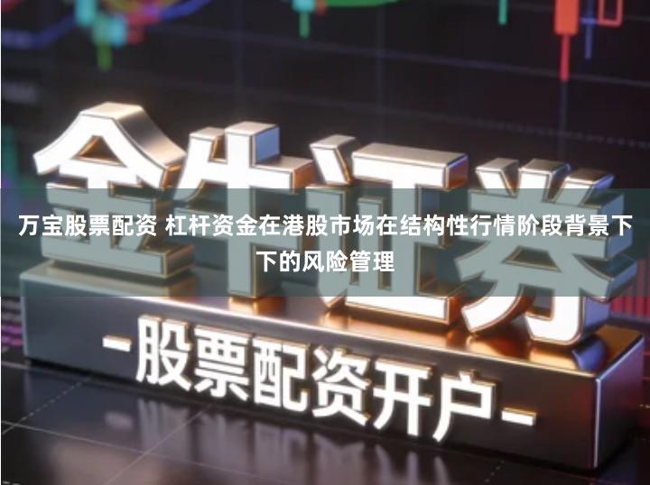 万宝股票配资 杠杆资金在港股市场在结构性行情阶段背景下下的风险管理