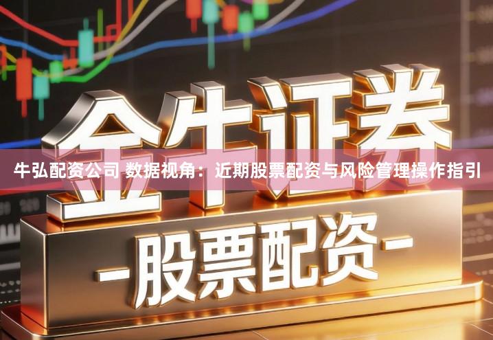 牛弘配资公司 数据视角：近期股票配资与风险管理操作指引