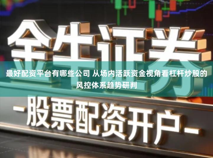 最好配资平台有哪些公司 从场内活跃资金视角看杠杆炒股的风控体系趋势研判