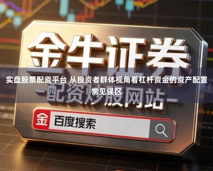 实盘股票配资平台 从投资者群体视角看杠杆资金的资产配置常见误区