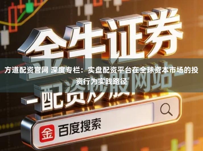 方道配资官网 深度专栏：实盘配资平台在全球资本市场的投资行为实践路径