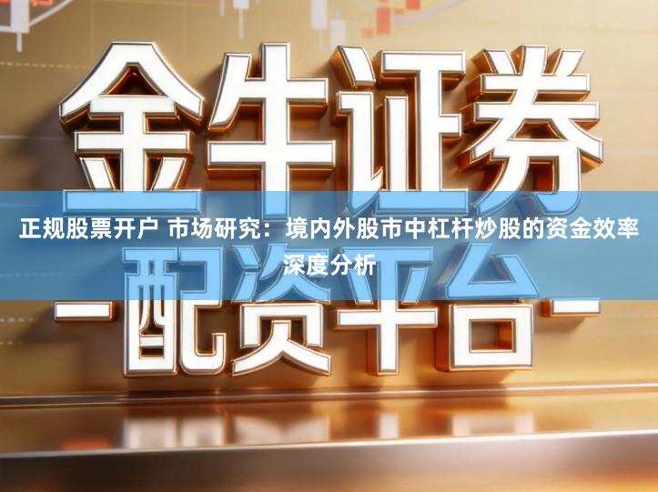 正规股票开户 市场研究：境内外股市中杠杆炒股的资金效率深度分析