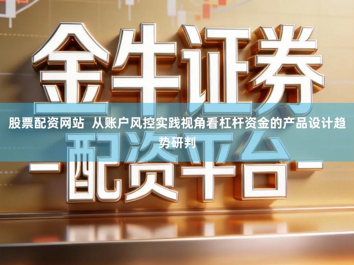 股票配资网站  从账户风控实践视角看杠杆资金的产品设计趋势研判