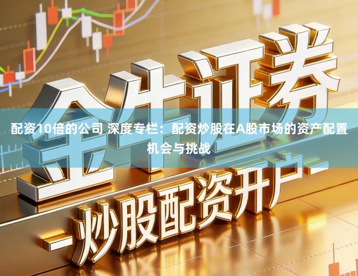 配资10倍的公司 深度专栏：配资炒股在A股市场的资产配置机会与挑战