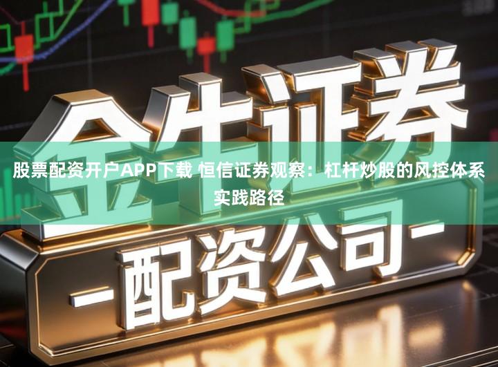 股票配资开户APP下载 恒信证券观察：杠杆炒股的风控体系实践路径