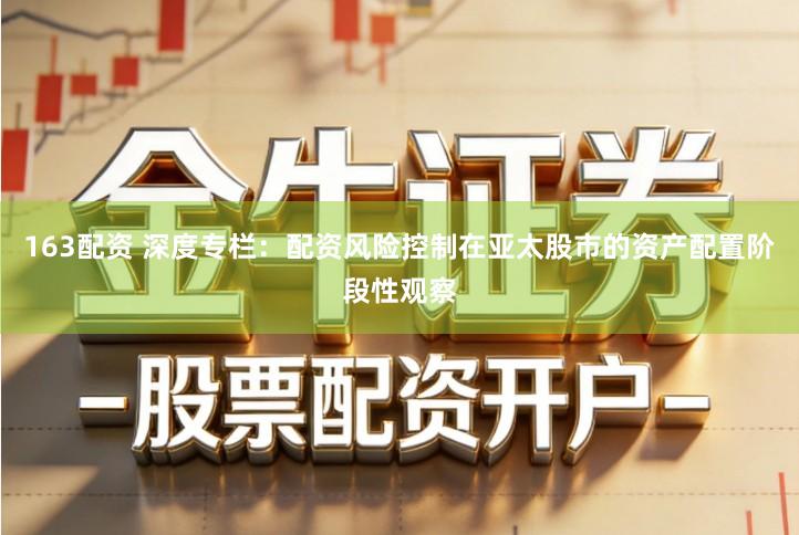 163配资 深度专栏：配资风险控制在亚太股市的资产配置阶段性观察