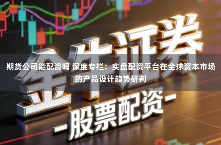 期货公司能配资吗 深度专栏：实盘配资平台在全球资本市场的产品设计趋势研判