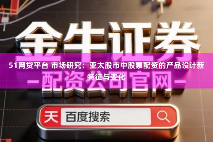51网贷平台 市场研究：亚太股市中股票配资的产品设计新特征与变化