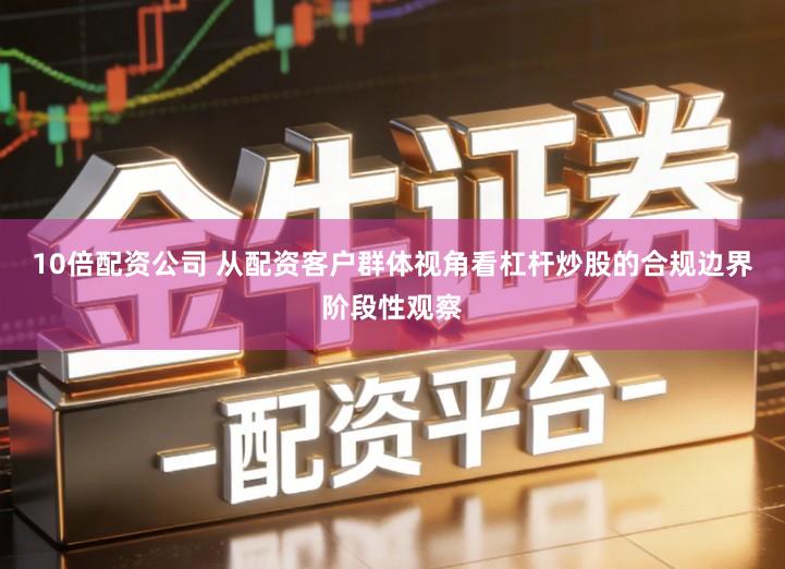 10倍配资公司 从配资客户群体视角看杠杆炒股的合规边界阶段性观察