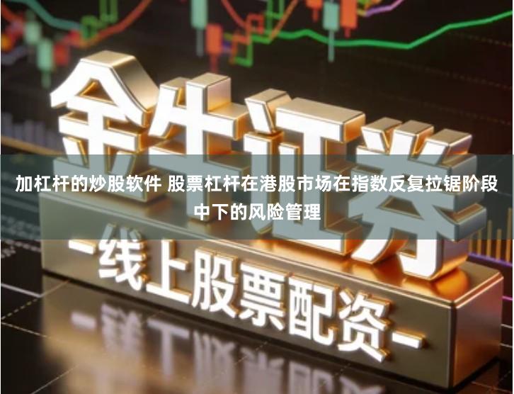 加杠杆的炒股软件 股票杠杆在港股市场在指数反复拉锯阶段中下的风险管理