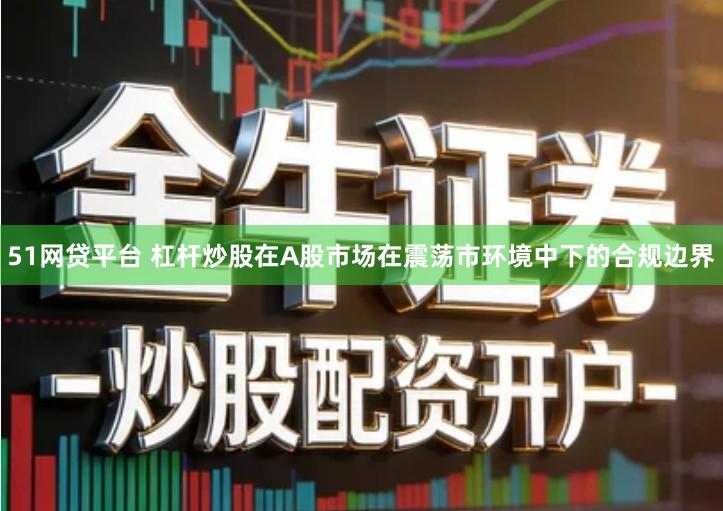 51网贷平台 杠杆炒股在A股市场在震荡市环境中下的合规边界