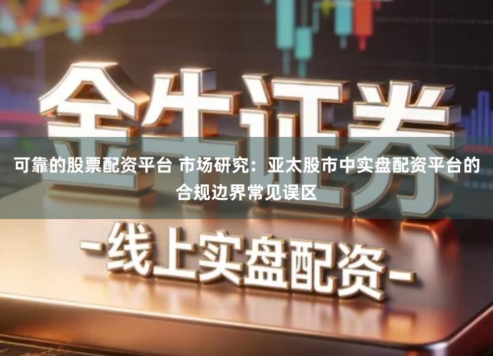 可靠的股票配资平台 市场研究：亚太股市中实盘配资平台的合规边界常见误区