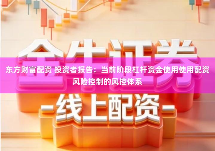 东方财富配资 投资者报告：当前阶段杠杆资金使用使用配资风险控制的风控体系