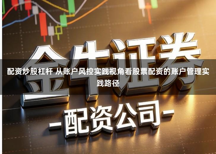 配资炒股杠杆 从账户风控实践视角看股票配资的账户管理实践路径