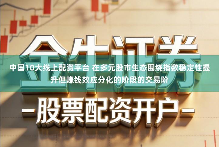 中国10大线上配资平台 在多元股市生态围绕指数稳定性提升但赚钱效应分化的阶段的交易阶