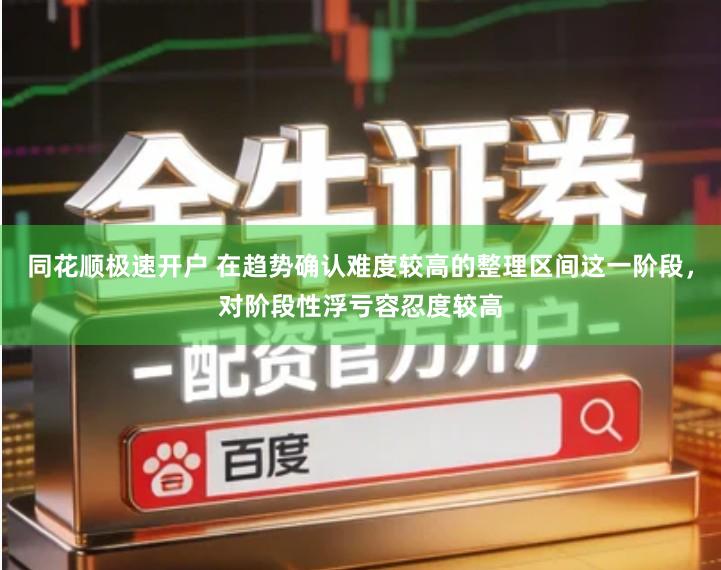 同花顺极速开户 在趋势确认难度较高的整理区间这一阶段，对阶段性浮亏容忍度较高