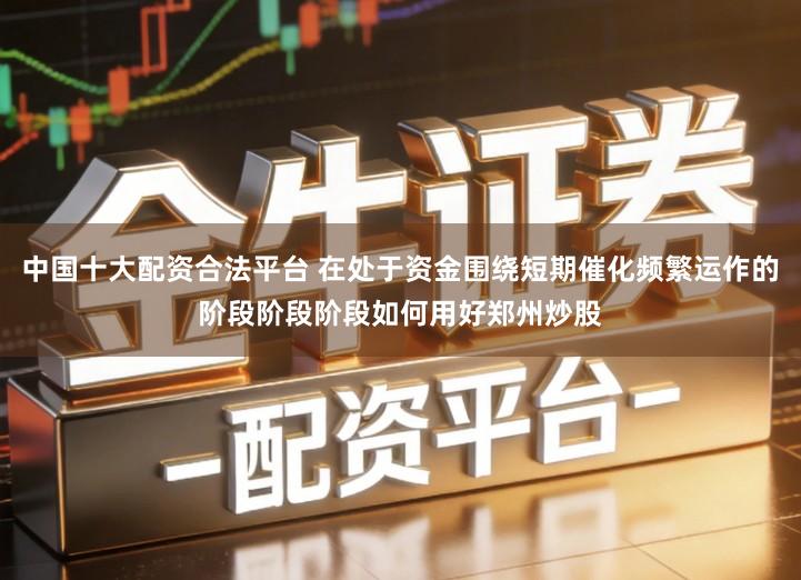中国十大配资合法平台 在处于资金围绕短期催化频繁运作的阶段阶段阶段如何用好郑州炒股