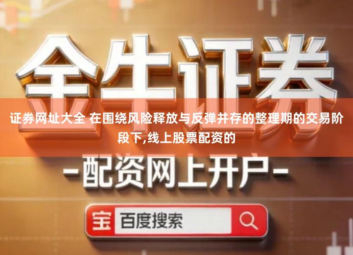 证券网址大全 在围绕风险释放与反弹并存的整理期的交易阶段下,线上股票配资的